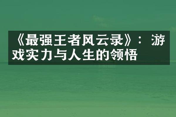 《最强王者风云录》：游戏实力与人生的领悟