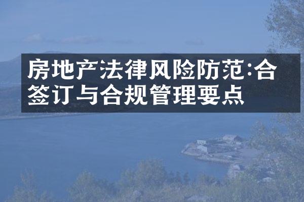 房地产法律风险防范:合同签订与合规管理要点