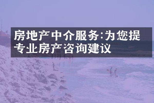 房地产中介服务:为您提供专业房产咨询建议