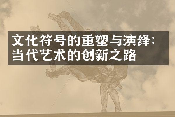 文化符号的重塑与演绎：当代艺术的创新之路