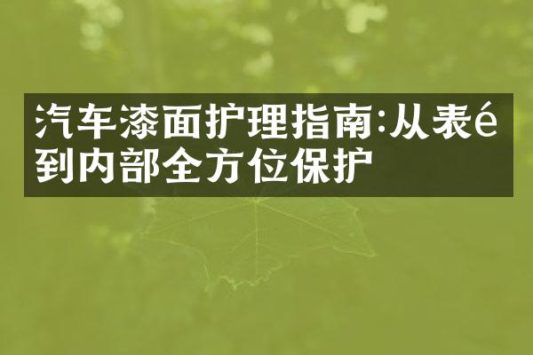 汽车漆面护理指南:从表面到内部全方位保护
