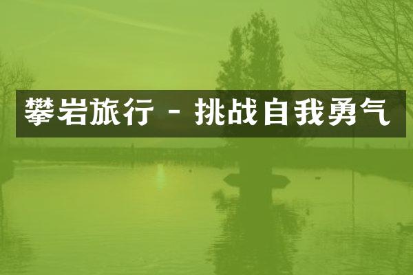 攀岩旅行 - 挑战自我勇气