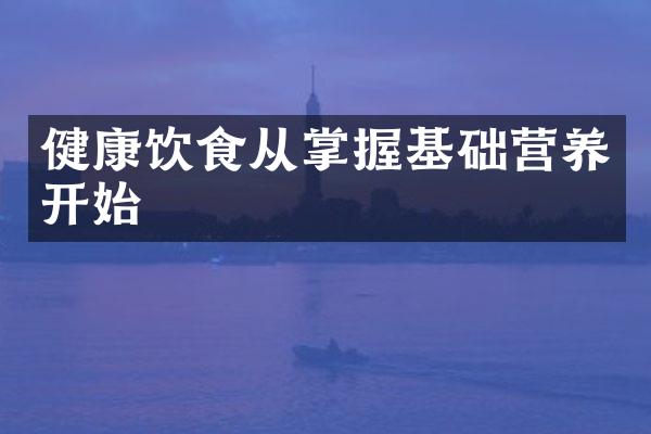 健康饮食从掌握基础营养开始