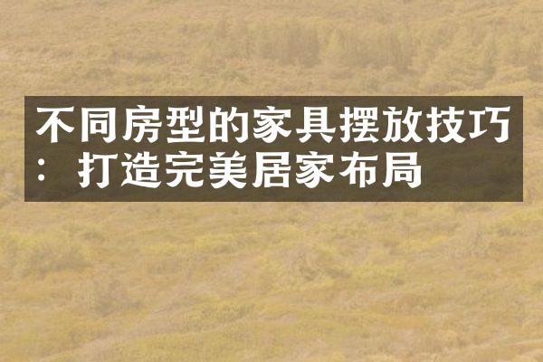 不同房型的家具摆放技巧：打造完美居家布局