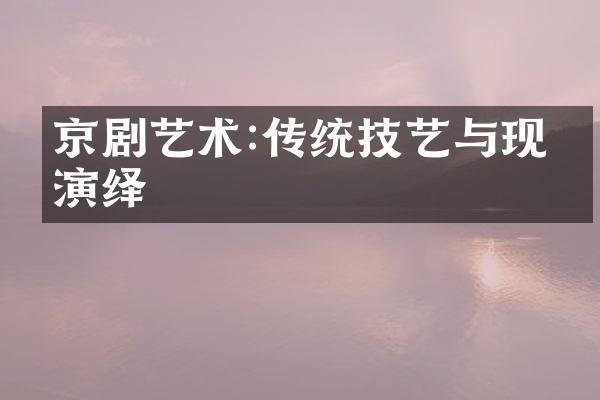 京剧艺术:传统技艺与现代演绎