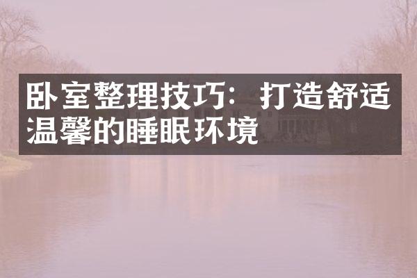 卧室整理技巧：打造舒适温馨的睡眠环境
