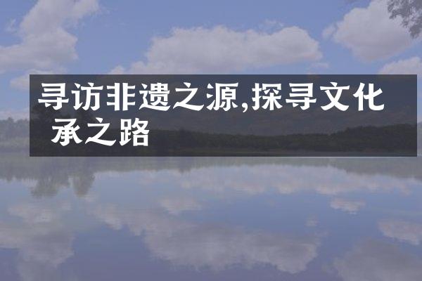 寻访非遗之源,探寻文化传承之路
