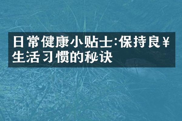 日常健康小贴士:保持良好生活习惯的秘诀