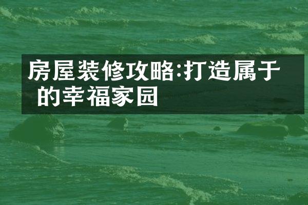 房屋装修攻略:打造属于你的幸福家园