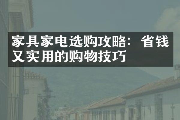 家具家电选购攻略：省钱又实用的购物技巧