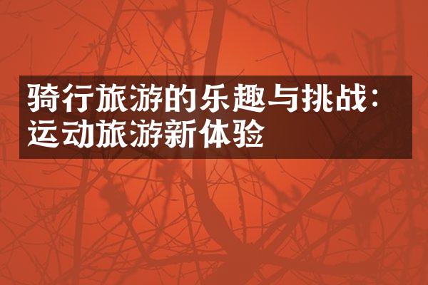 骑行旅游的乐趣与挑战：运动旅游新体验
