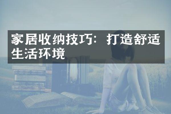家居收纳技巧：打造舒适生活环境