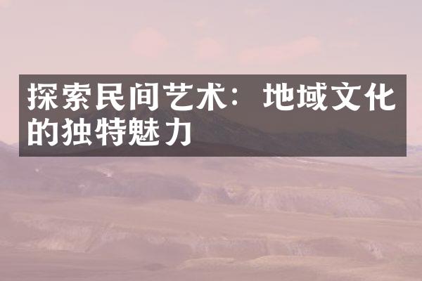 探索民间艺术：地域文化的独特魅力
