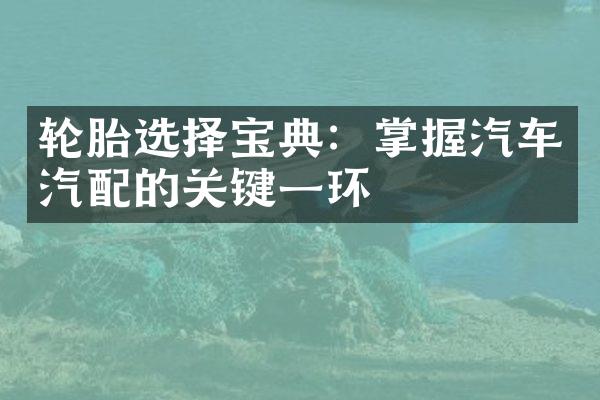 轮胎选择宝典：掌握汽车汽配的关键一环