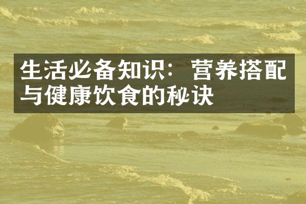 生活必备知识：营养搭配与健康饮食的秘诀