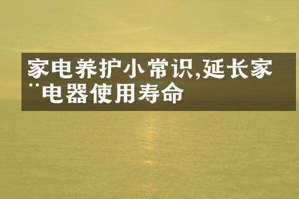 家电养护小常识,延长家用电器使用寿命