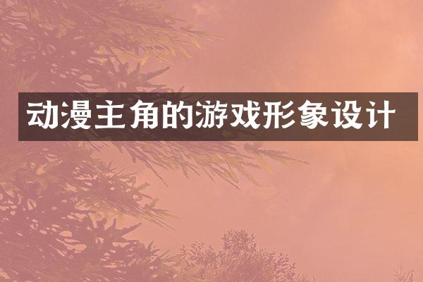 动漫主角的游戏形象设计
