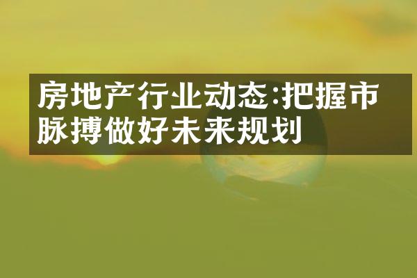 房地产行业动态:把握市场脉搏做好未来规划