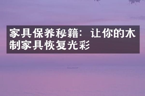 家具保养秘籍：让你的木制家具恢复光彩