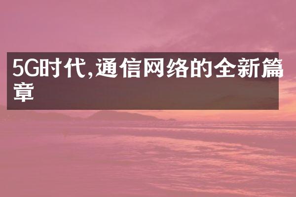 5G时代,通信网络的全新篇章