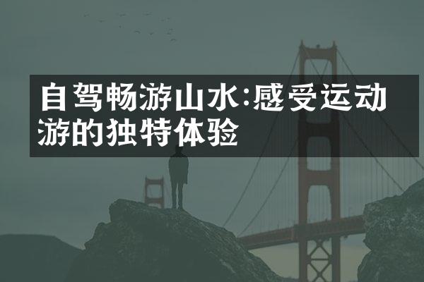自驾畅游山水:感受运动旅游的独特体验