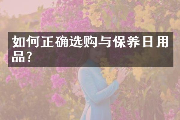 如何正确选购与保养日用品?