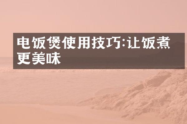 电饭煲使用技巧:让饭煮得更美味
