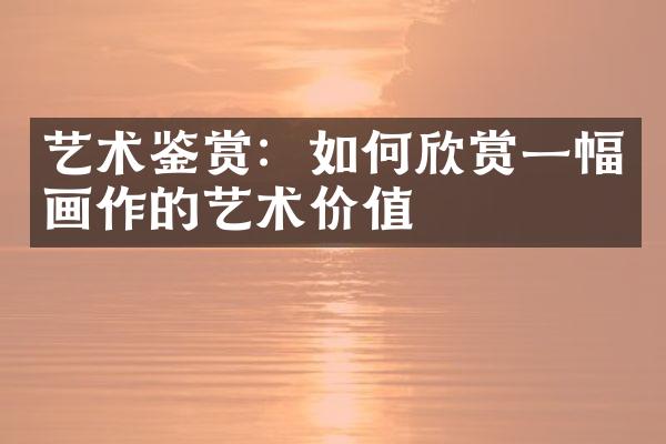 艺术鉴赏：如何欣赏一幅画作的艺术价值