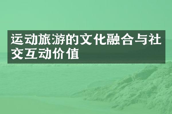 运动旅游的文化融合与社交互动价值