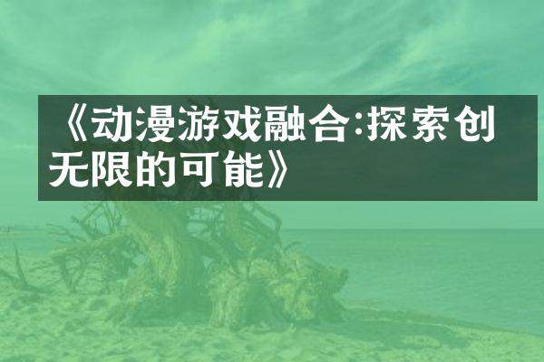 《动漫游戏融合:探索创意无限的可能》