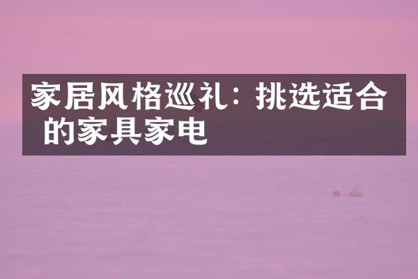 家居风格巡礼: 挑选适合你的家具家电