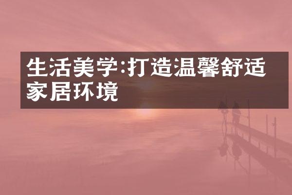 生活美学:打造温馨舒适的家居环境