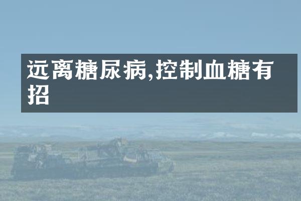 远离糖尿病,控制血糖有妙招