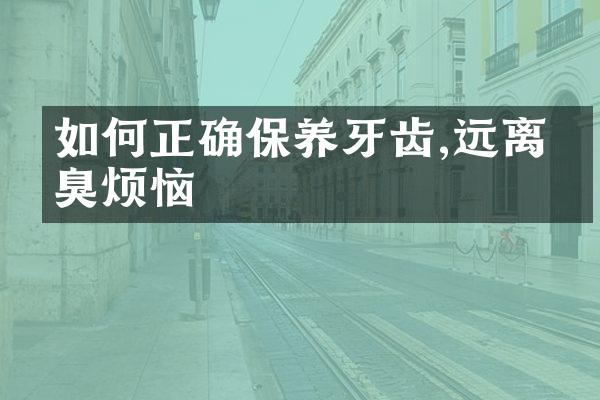 如何正确保养牙齿,远离口臭烦恼