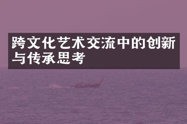 跨文化艺术交流中的创新与传承思考