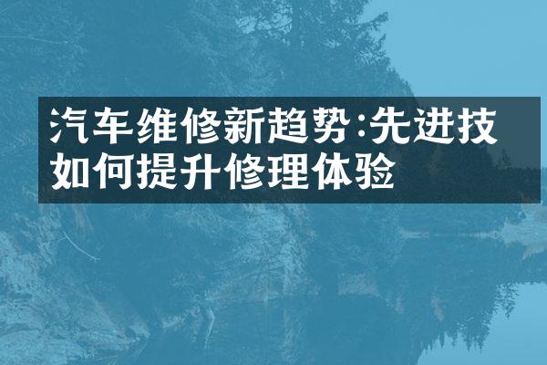 汽车维修新趋势:先进技术如何提升修理体验