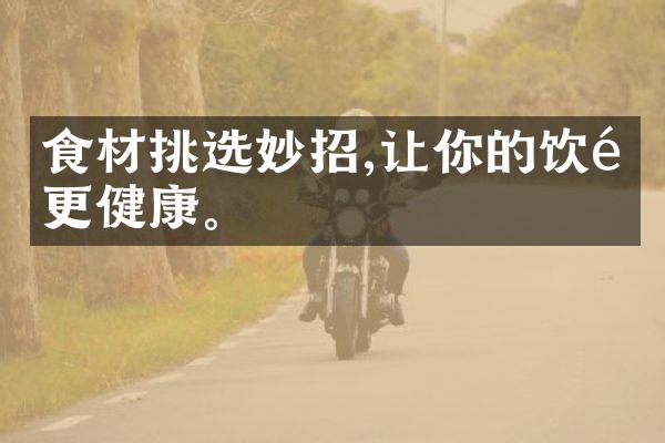 食材挑选妙招,让你的饮食更健康。