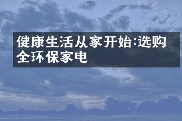 健康生活从家开始:选购安全环保家电