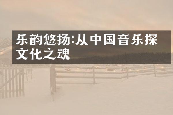 乐韵悠扬:从中国音乐探寻文化之魂