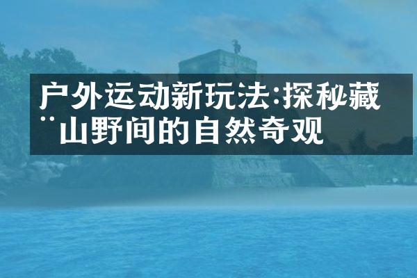 户外运动新玩法:探秘藏在山野间的自然奇观