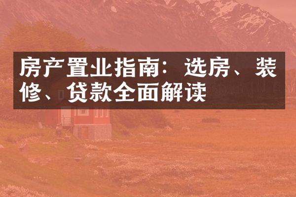 房产置业指南：选房、装修、贷款全面解读