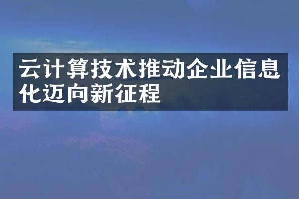 云计算技术推动企业信息化迈向新征程