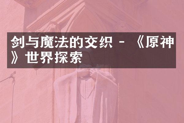 剑与魔法的交织 - 《原神》世界探索
