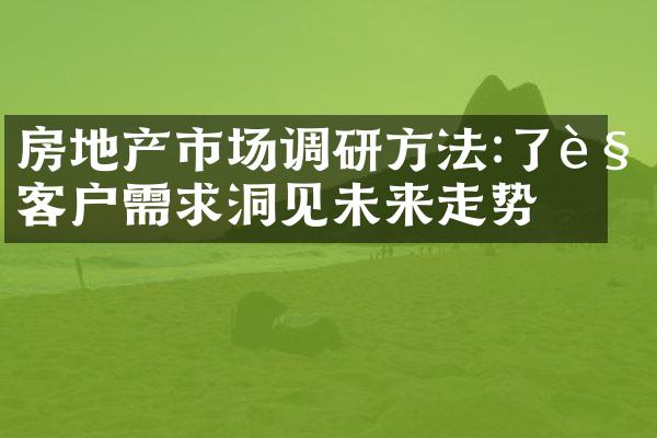 房地产市场调研方法:了解客户需求洞见未来走势