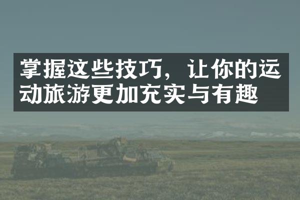掌握这些技巧，让你的运动旅游更加充实与有趣