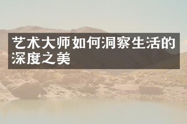 艺术大师如何洞察生活的深度之美