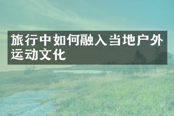 旅行中如何融入当地户外运动文化