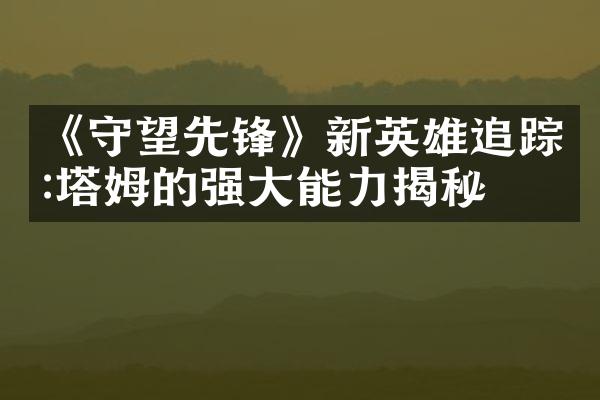 《守望先锋》新英雄追踪:塔姆的强大能力揭秘