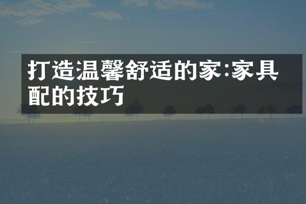打造温馨舒适的家:家具搭配的技巧