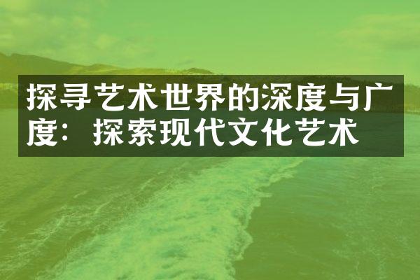 探寻艺术世界的深度与广度：探索现代文化艺术